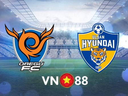 Soi kèo, nhận định Daegu vs Ulsan Hyundai – 17h30 – 05/08/2023